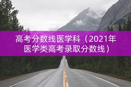 高考分数线医学科(2021年医学类高考录取分数线) 高考分数线医学科(2021年医学类高考录取分数线)