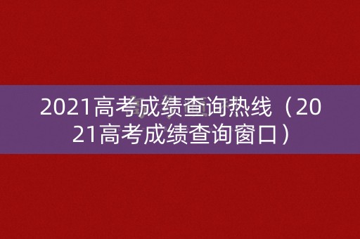 2021高考成绩查询热线（2021高考成绩查询窗口）