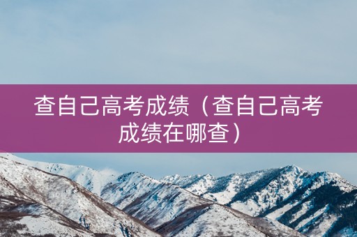 查自己高考成绩（查自己高考成绩在哪查）