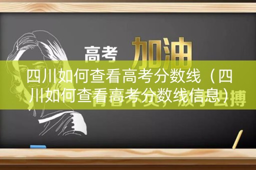 四川如何查看高考分数线（四川如何查看高考分数线信息）
