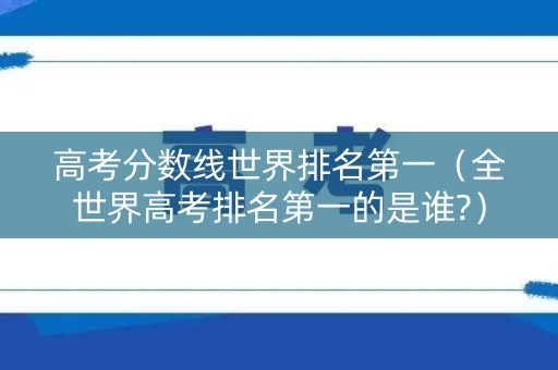 高考分数线世界排名第一(全世界高考排名第一的是谁?) 高考分数线世界排名第一(全世界高考排名第一的是谁?)
