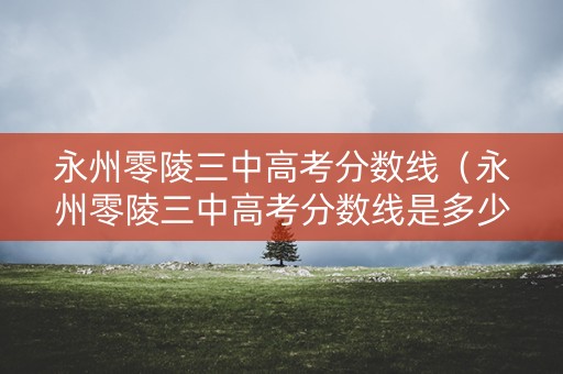 永州零陵三中高考分数线（永州零陵三中高考分数线是多少）