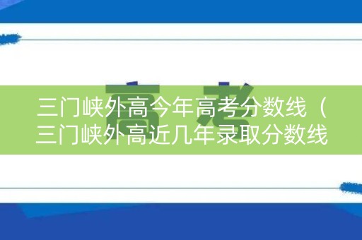 三门峡外高今年高考分数线(三门峡外高近几年录取分数线) 三门峡外高今年高考分数线(三门峡外高近几年录取分数线)