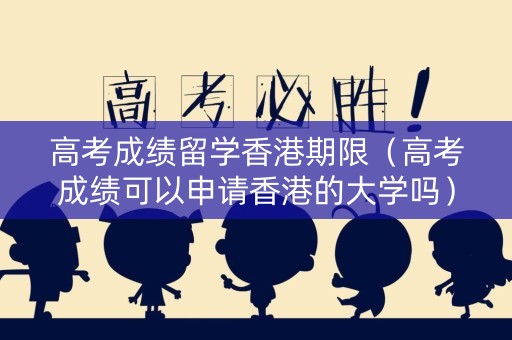 高考成绩留学香港期限（高考成绩可以申请香港的大学吗）