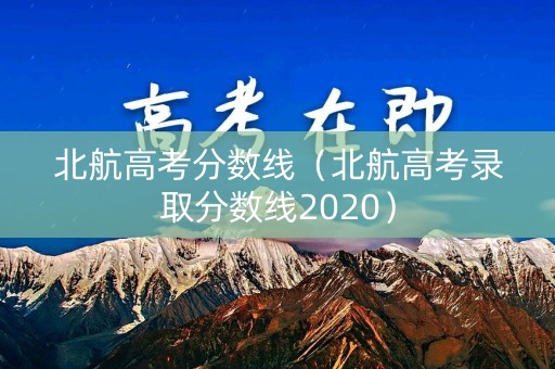 北航高考分数线(北航高考录取分数线2020) 北航高考分数线(北航高考录取分数线2020)