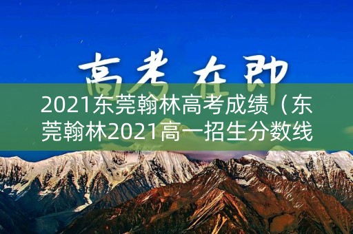 2021东莞翰林高考成绩（东莞翰林2021高一招生分数线）