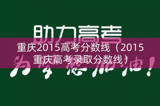 重庆2015高考分数线(2015重庆高考录取分数线) 重庆2015高考分数线(2015重庆高考录取分数线)