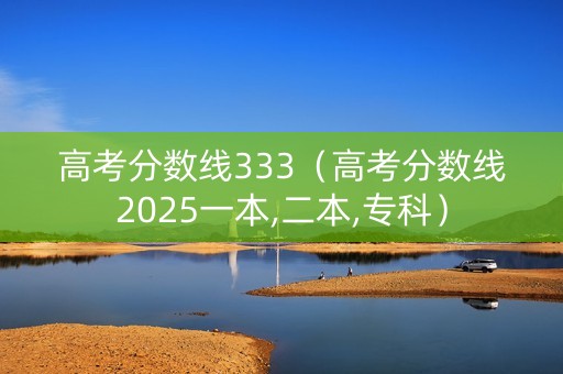 高考分数线333(高考分数线2025一本,二本,专科) 高考分数线333(高考分数线2025一本,二本,专科)