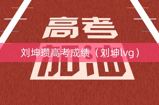 刘坤瓒高考成绩(刘坤lvg) 刘坤瓒高考成绩(刘坤lvg)