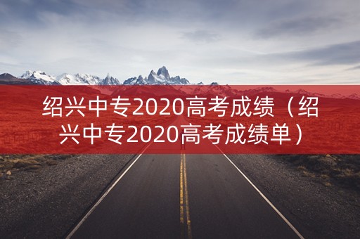绍兴中专2020高考成绩(绍兴中专2020高考成绩单) 绍兴中专2020高考成绩(绍兴中专2020高考成绩单)