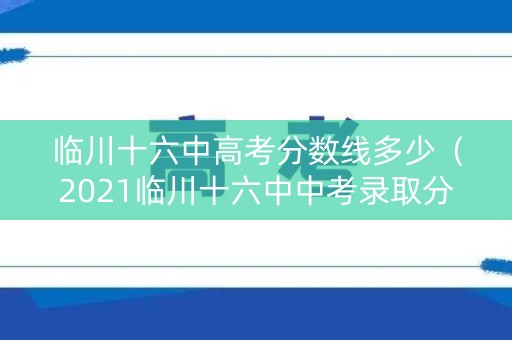 临川十六中高考分数线多少（2021临川十六中中考录取分数线）