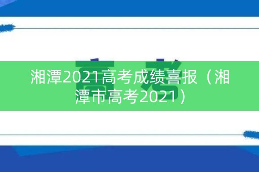 湘潭2021高考成绩喜报（湘潭市高考2021）