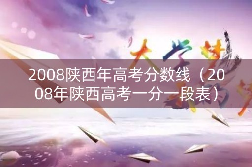 2008陕西年高考分数线（2008年陕西高考一分一段表）