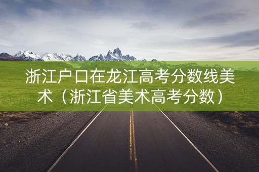 浙江户口在龙江高考分数线美术（浙江省美术高考分数）