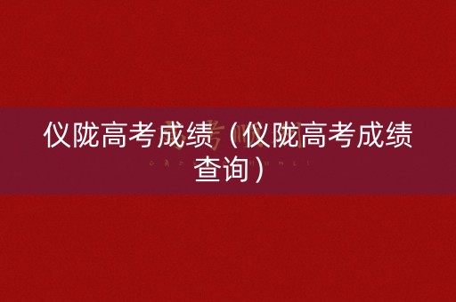 仪陇高考成绩(仪陇高考成绩查询) 仪陇高考成绩(仪陇高考成绩查询)