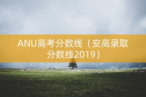 ANU高考分数线(安高录取分数线2019) ANU高考分数线(安高录取分数线2019)