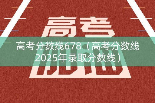 高考分数线678（高考分数线2025年录取分数线）