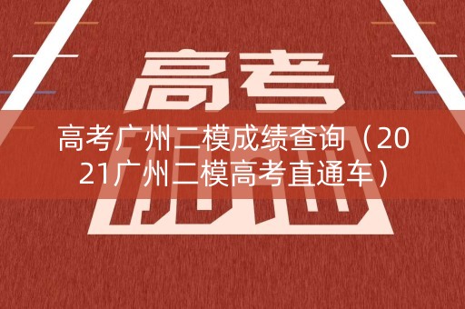 高考广州二模成绩查询（2021广州二模高考直通车）