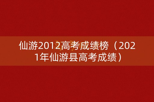 仙游2012高考成绩榜（2021年仙游县高考成绩）