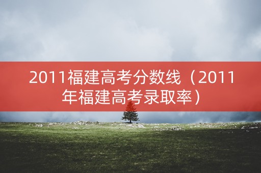 2011福建高考分数线（2011年福建高考录取率）