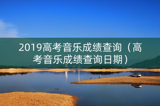 2019高考音乐成绩查询（高考音乐成绩查询日期）