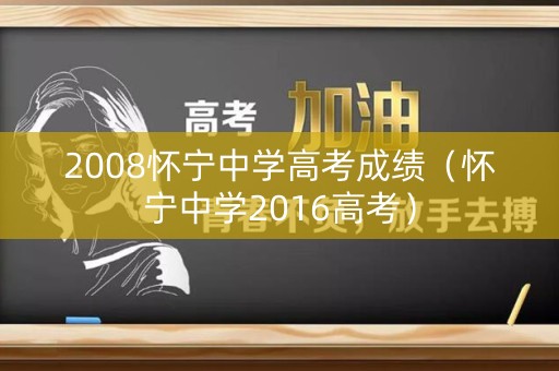 2008怀宁中学高考成绩(怀宁中学2016高考) 2008怀宁中学高考成绩(怀宁中学2016高考)