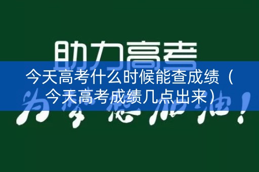 今天高考什么时候能查成绩（今天高考成绩几点出来）