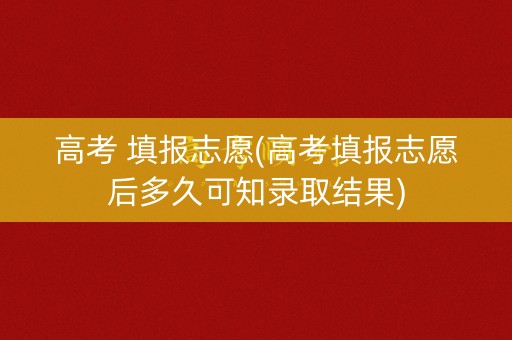 高考 填报志愿(高考填报志愿后多久可知录取结果) 高考 填报志愿(高考填报志愿后多久可知录取结果)
