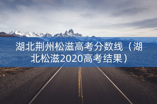 湖北荆州松滋高考分数线(湖北松滋2020高考结果) 湖北荆州松滋高考分数线(湖北松滋2020高考结果)