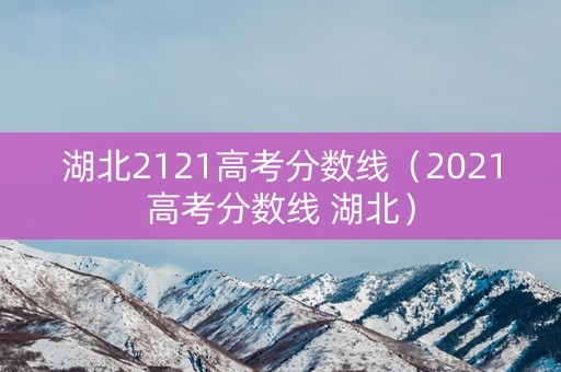 湖北2121高考分数线(2021高考分数线 湖北) 湖北2121高考分数线(2021高考分数线 湖北)