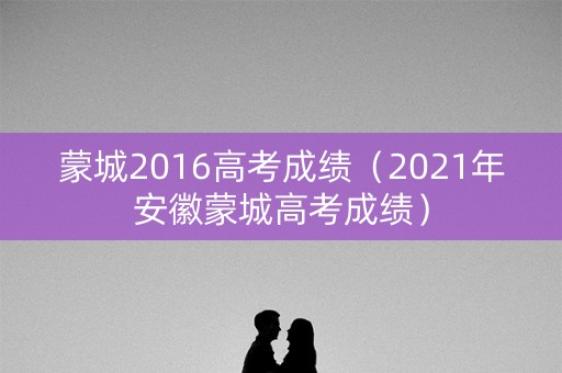 蒙城2016高考成绩（2021年安徽蒙城高考成绩）
