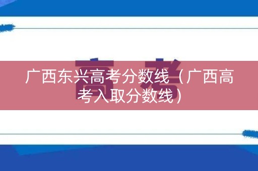 广西东兴高考分数线(广西高考入取分数线) 广西东兴高考分数线(广西高考入取分数线)