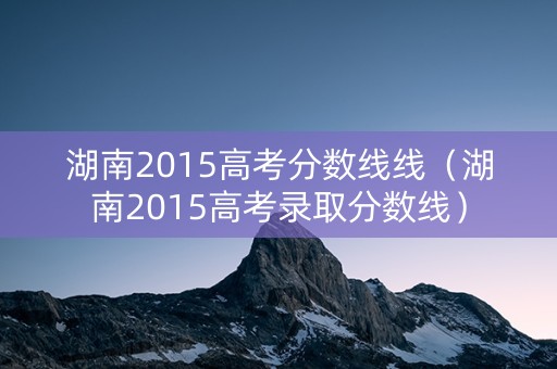 湖南2015高考分数线线（湖南2015高考录取分数线）