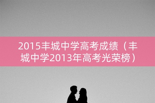 2015丰城中学高考成绩（丰城中学2013年高考光荣榜）