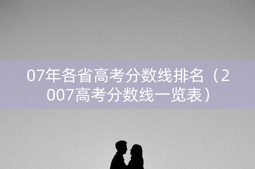 07年各省高考分数线排名(2007高考分数线一览表) 07年各省高考分数线排名(2007高考分数线一览表)