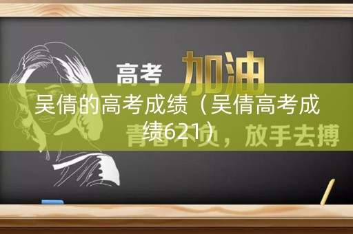 吴倩的高考成绩（吴倩高考成绩621）