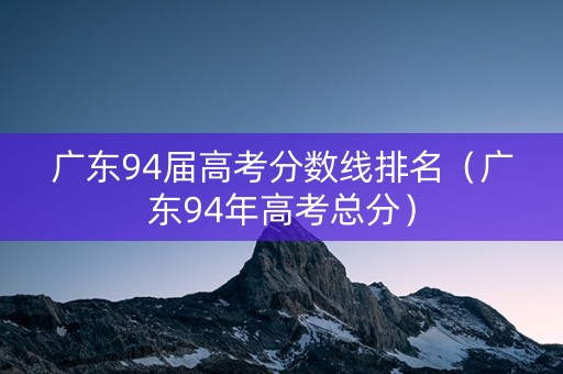 广东94届高考分数线排名（广东94年高考总分）