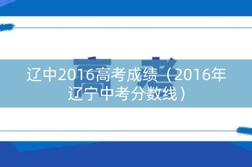 辽中2016高考成绩(2016年辽宁中考分数线) 辽中2016高考成绩(2016年辽宁中考分数线)