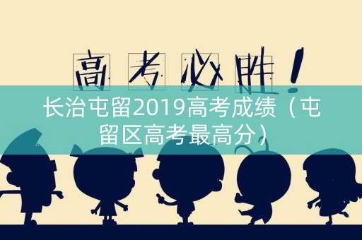 长治屯留2019高考成绩（屯留区高考最高分）