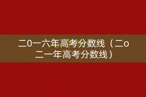 二0一六年高考分数线(二o二一年高考分数线) 二0一六年高考分数线(二o二一年高考分数线)