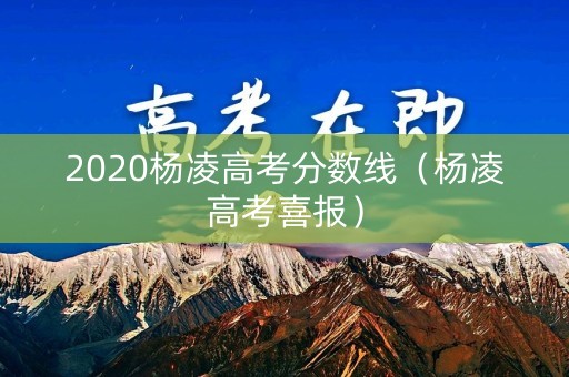 2020杨凌高考分数线(杨凌高考喜报) 2020杨凌高考分数线(杨凌高考喜报)