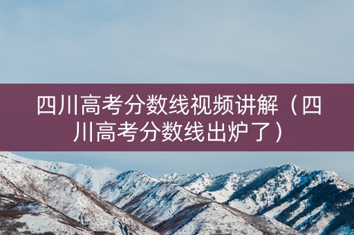 四川高考分数线视频讲解（四川高考分数线出炉了）