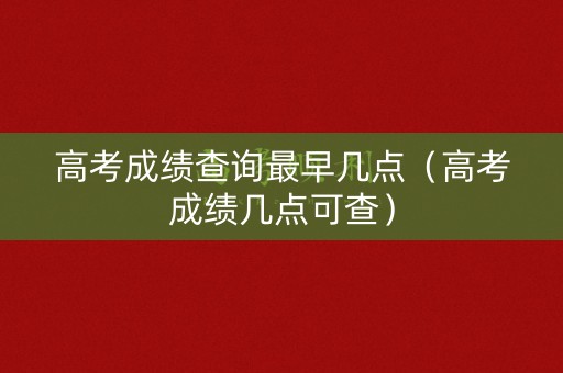 高考成绩查询最早几点（高考成绩几点可查）