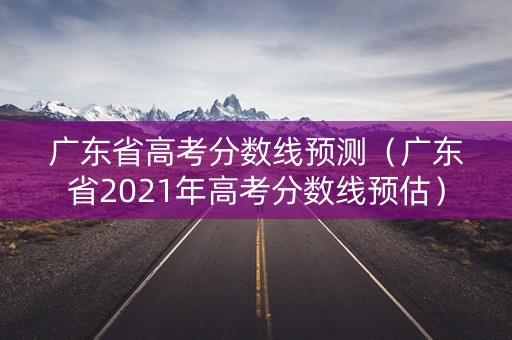 广东省高考分数线预测（广东省2021年高考分数线预估）