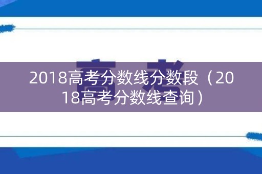2018高考分数线分数段（2018高考分数线查询）