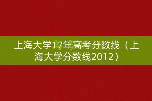 上海大学17年高考分数线（上海大学分数线2012）