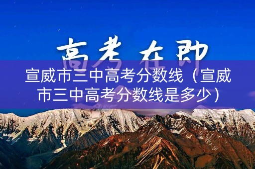 宣威市三中高考分数线(宣威市三中高考分数线是多少) 宣威市三中高考分数线(宣威市三中高考分数线是多少)