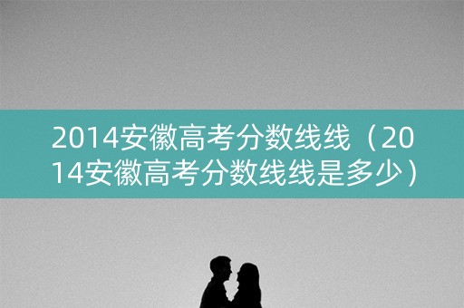 2014安徽高考分数线线(2014安徽高考分数线线是多少) 2014安徽高考分数线线(2014安徽高考分数线线是多少)