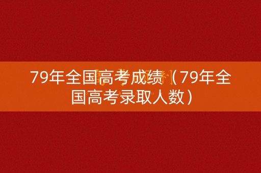 79年全国高考成绩(79年全国高考录取人数) 79年全国高考成绩(79年全国高考录取人数)