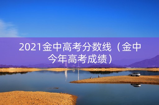2021金中高考分数线(金中今年高考成绩) 2021金中高考分数线(金中今年高考成绩)